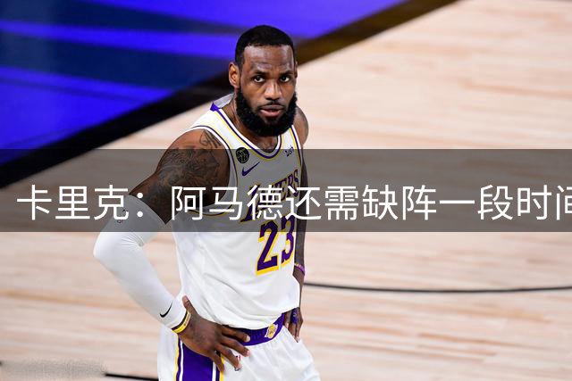 卡里克：阿马德还需缺阵一段时间；巴莱巴需要两三周才能出场